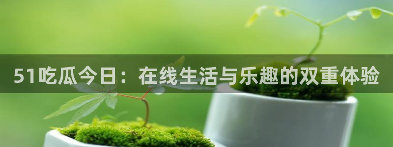 吃了坏瓜怎么办：51吃瓜今日：在线生活与乐趣的双重体验
