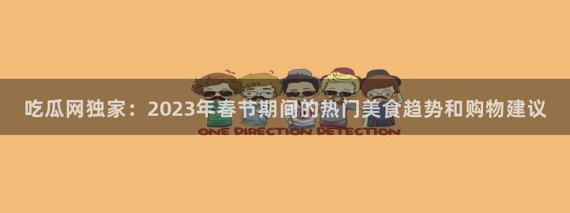nanataipei吃瓜：吃瓜网独家：2023年春节期间的热门美食趋势和购物建议