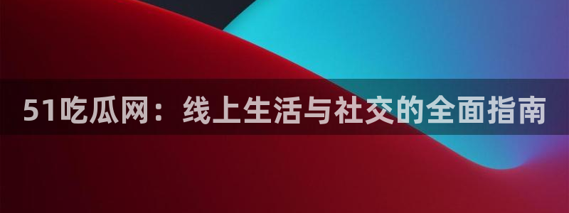 板栗瓜怎样做最好吃：51吃瓜网：线上生活与社交的全面指南