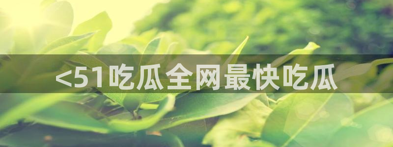 ccgg今日吃瓜：<51吃瓜全网最快吃瓜