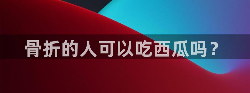 1吃瓜：骨折的人可以吃西瓜吗？