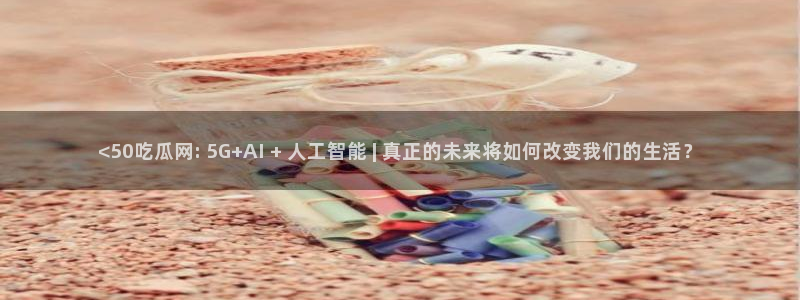 黑料揭秘：<50吃瓜网: 5G+AI + 人工智能 | 真正的未来将如何改变我们的生活？