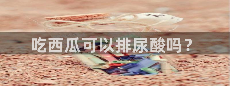 黑料 爆料：吃西瓜可以排尿酸吗？