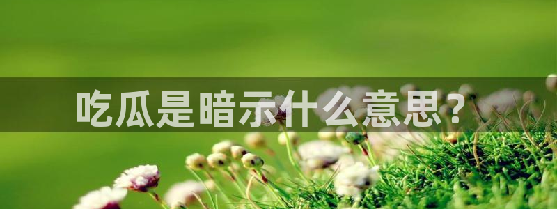 51吃瓜网张津瑜：吃瓜是暗示什么意思？
