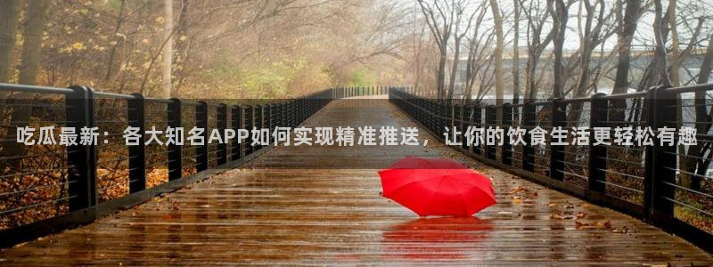 51cgfun吃瓜今日吃瓜必吃：吃瓜最新：各大知名APP如何实现精准推送，让你的饮食生活更轻松有趣