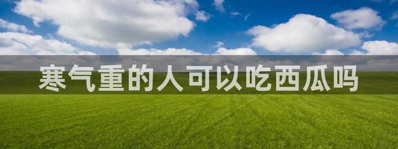 51吃瓜网小鹿酱：寒气重的人可以吃西瓜吗