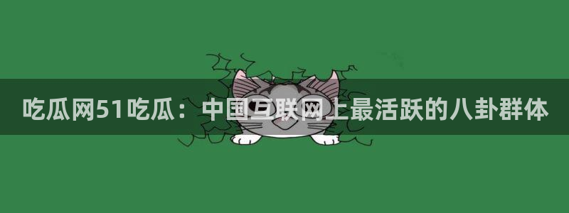 51吃瓜网热门黑料：吃瓜网51吃瓜：中国互联网上最活跃的八卦群体