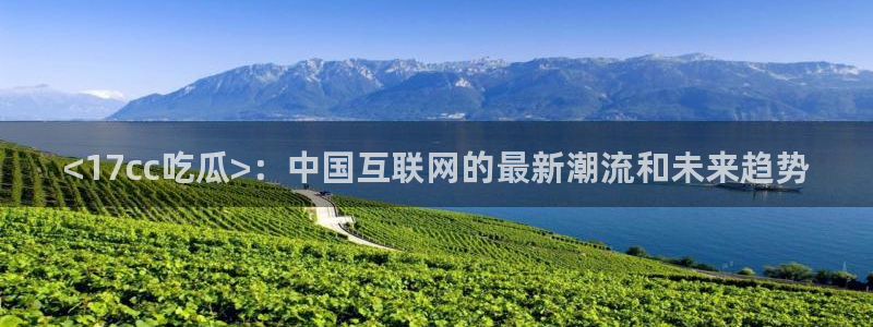 吃瓜今日吃瓜热门大瓜：<17cc吃瓜>：中国互联网的最新潮流和未来趋势
