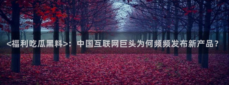 吃瓜不打烊–吃瓜,不打烊：<福利吃瓜黑料>：中国互联网巨头为何频频发布新产品？