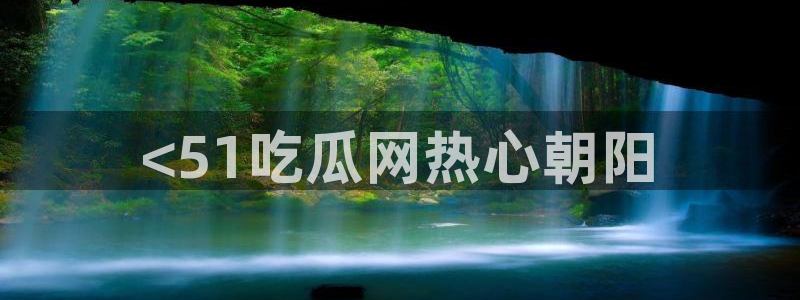 黑料爆料：<51吃瓜网热心朝阳