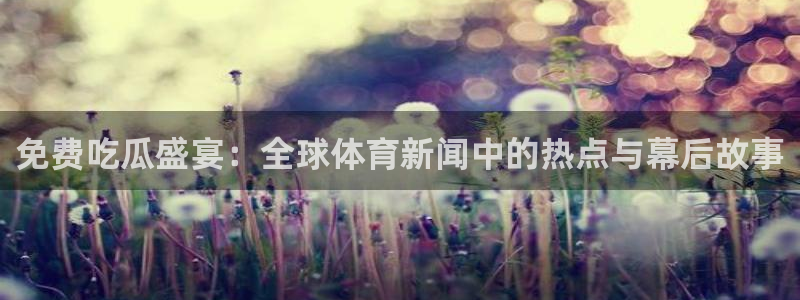 吃瓜网是全网更新最快：免费吃瓜盛宴：全球体育新闻中的热点与幕后故事