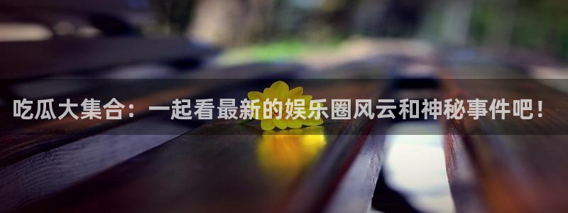 51吃瓜群众路线:吃瓜大集合:一起看最新的娱乐圈风云和神秘事件吧!