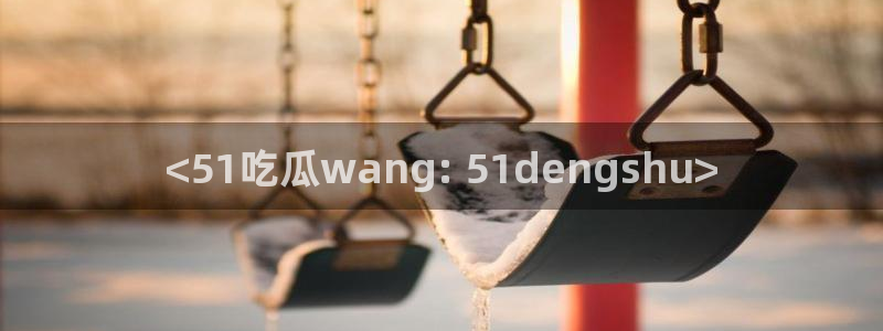 51吃瓜nanataipei：<51吃瓜wang: 51dengshu>