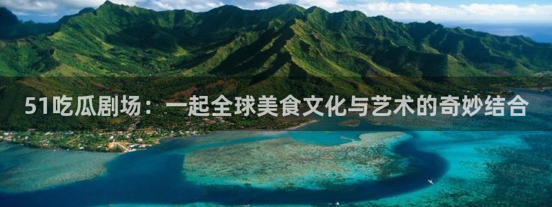 51吃瓜 张津瑜 网：51吃瓜剧场：一起全球美食文化与艺术的奇妙结合