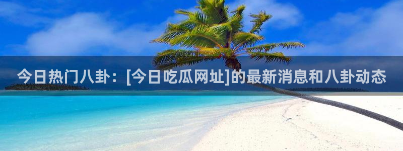 51cg10今日吃瓜：今日热门八卦：[今日吃瓜网址]的最新消息和八卦动态