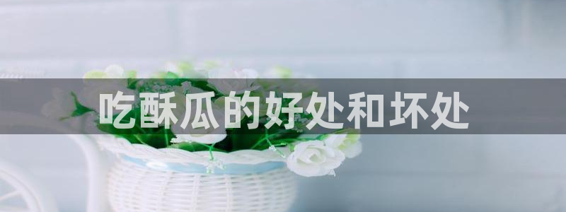 各种网红爆料吃瓜网站：吃酥瓜的好处和坏处