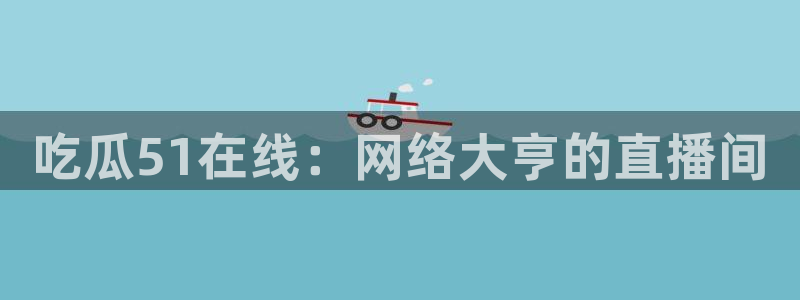 51吃瓜全网更新最快的吃瓜网：吃瓜51在线：网络大亨的直播间