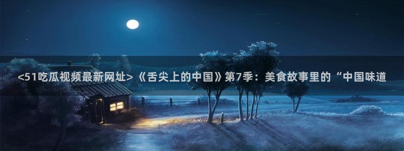 吃瓜.：<51吃瓜视频最新网址> 《舌尖上的中国》第7季：美食故事里的“中国味道