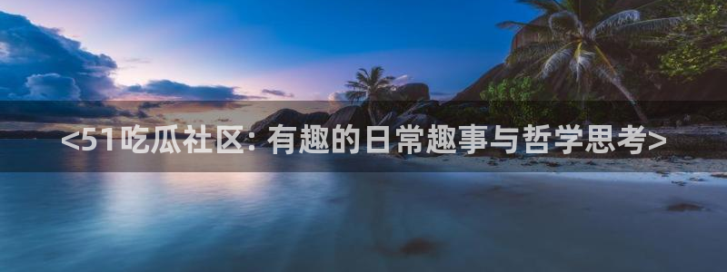 www.吃瓜.com:<51吃瓜社区: 有趣的日常趣事与哲学思考>