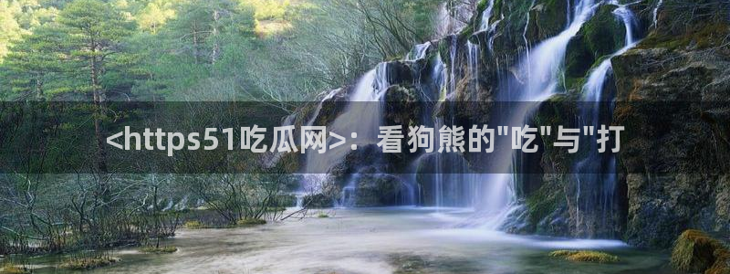 51吃瓜最新官网是多少:<https51吃瓜网>:看狗熊的\