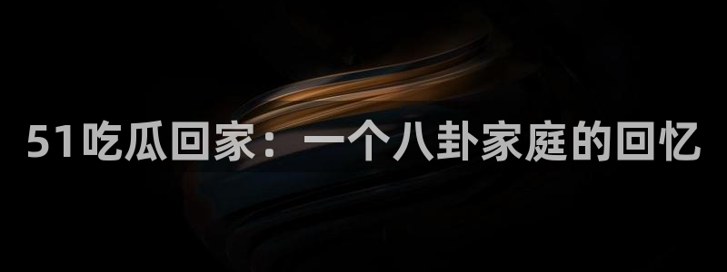 吃瓜下载:51吃瓜回家:一个八卦家庭的回忆