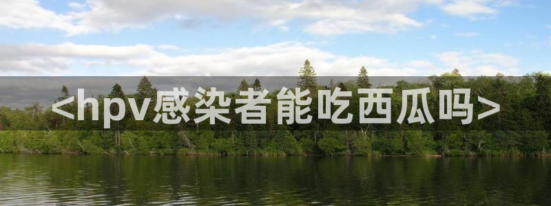 51吃瓜今日吃瓜入口最新:<hpv感染者能吃西瓜吗>